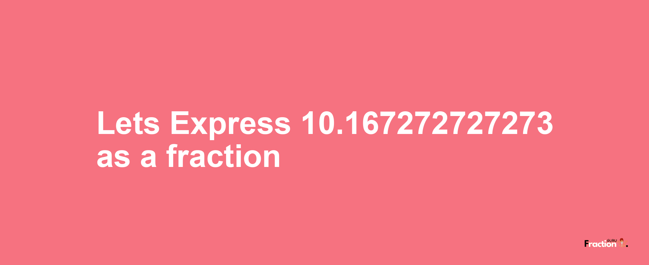 Lets Express 10.167272727273 as afraction